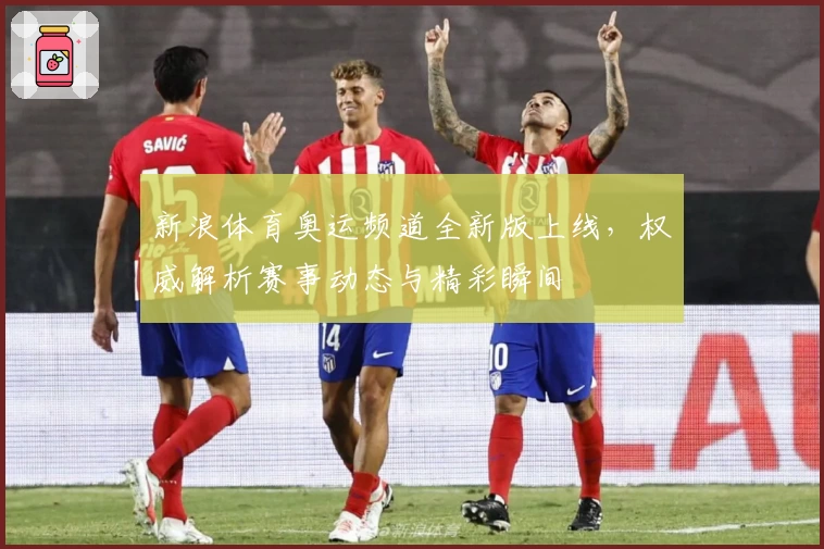 新浪体育奥运频道全新版上线，权威解析赛事动态与精彩瞬间