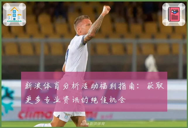 新浪体育分析活动福利指南：获取更多专业资讯的绝佳机会