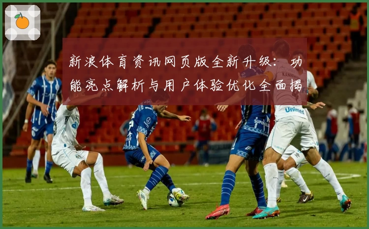 新浪体育资讯网页版全新升级：功能亮点解析与用户体验优化全面揭秘