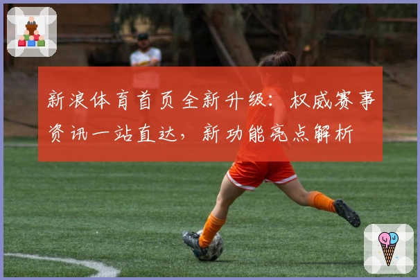 新浪体育首页全新升级：权威赛事资讯一站直达，新功能亮点解析