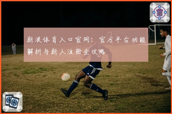 新浪体育入口官网：官方平台功能解析与新人注册全攻略