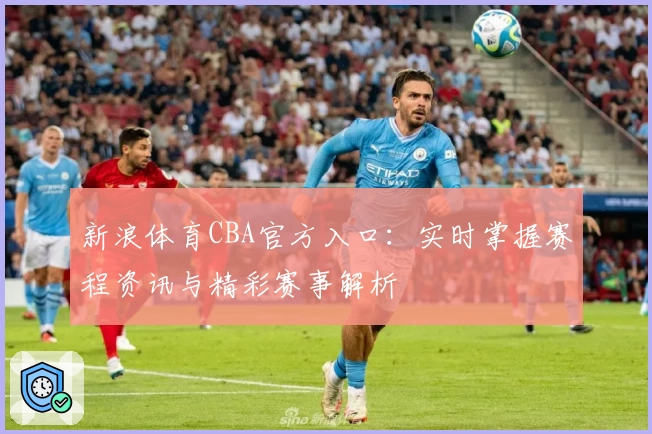 新浪体育CBA官方入口：实时掌握赛程资讯与精彩赛事解析