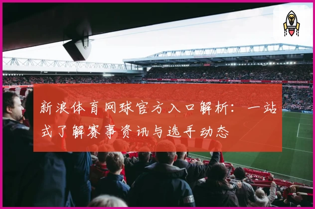 新浪体育网球官方入口解析：一站式了解赛事资讯与选手动态