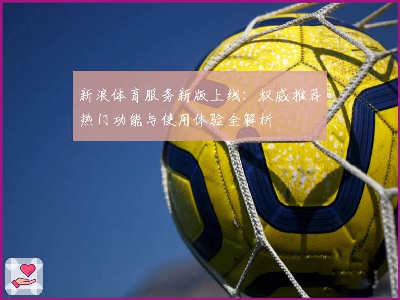 新浪体育服务新版上线：权威推荐热门功能与使用体验全解析