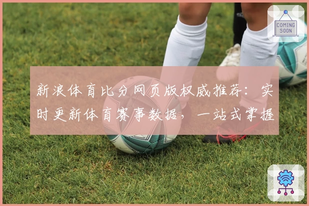 新浪体育比分网页版权威推荐：实时更新体育赛事数据，一站式掌握赛场动态