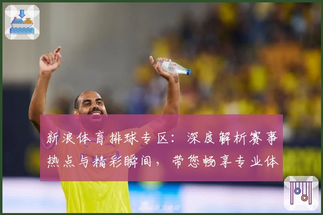 新浪体育排球专区：深度解析赛事热点与精彩瞬间，带您畅享专业体育资讯