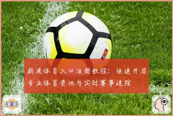 新浪体育入口注册教程：快速开启专业体育资讯与实时赛事追踪