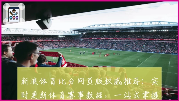 新浪体育比分网页版权威推荐：实时更新体育赛事数据，一站式掌握赛场动态