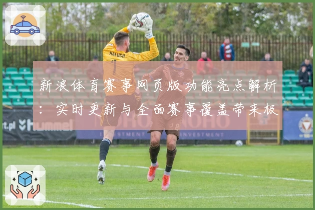 新浪体育赛事网页版功能亮点解析：实时更新与全面赛事覆盖带来极致观赛体验