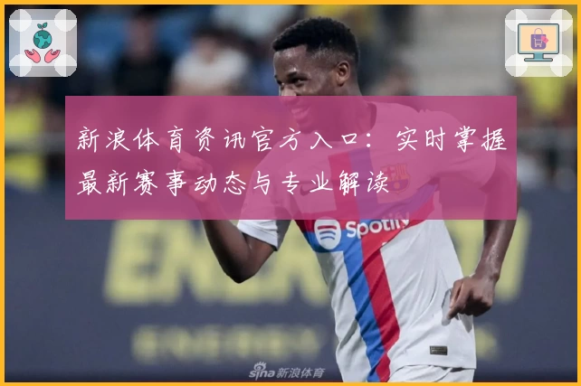 新浪体育资讯官方入口：实时掌握最新赛事动态与专业解读