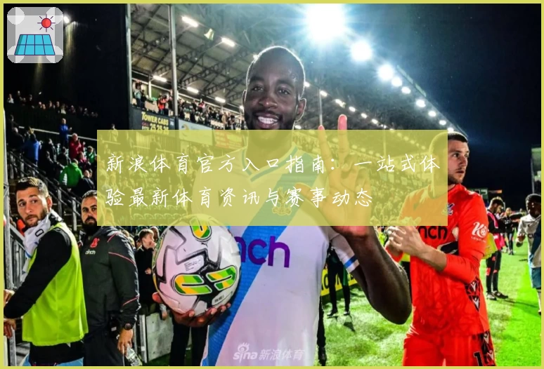 新浪体育官方入口指南：一站式体验最新体育资讯与赛事动态