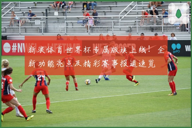 新浪体育世界杯专属版块上线！全新功能亮点及精彩赛事报道速览