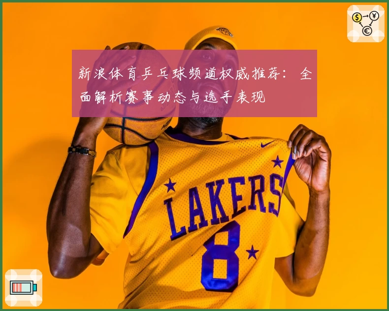 新浪体育乒乓球频道权威推荐：全面解析赛事动态与选手表现