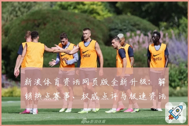 新浪体育资讯网页版全新升级：解锁热点赛事、权威点评与极速资讯体验