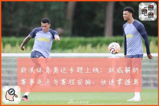 新浪体育奥运专题上线：权威解析赛事亮点与赛程安排，快速掌握奥运资讯
