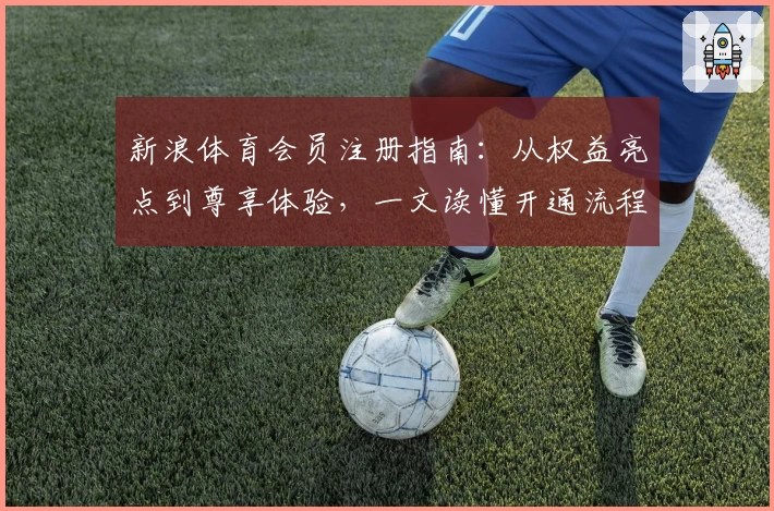 新浪体育会员注册指南：从权益亮点到尊享体验，一文读懂开通流程与实用功能