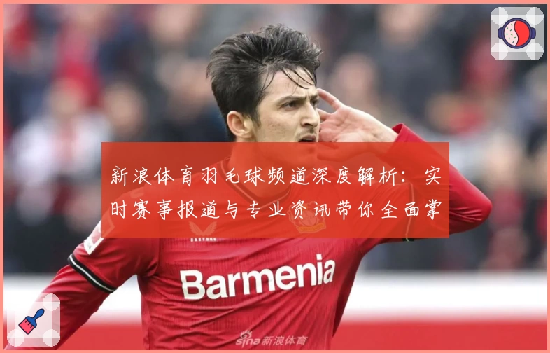 新浪体育羽毛球频道深度解析：实时赛事报道与专业资讯带你全面掌握赛场动态