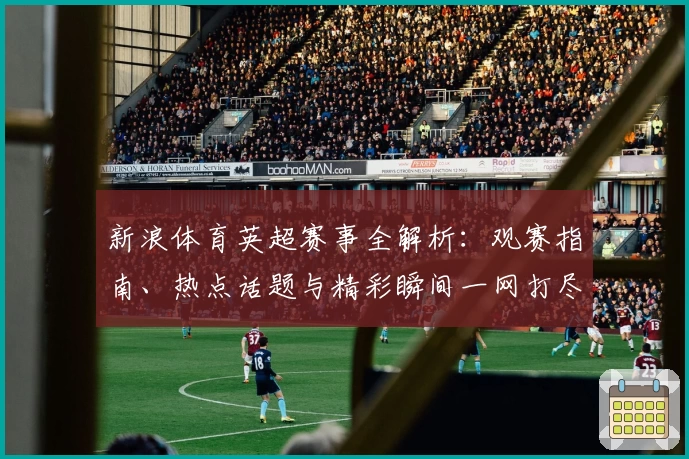 新浪体育英超赛事全解析：观赛指南、热点话题与精彩瞬间一网打尽