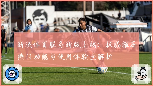 新浪体育服务新版上线：权威推荐热门功能与使用体验全解析