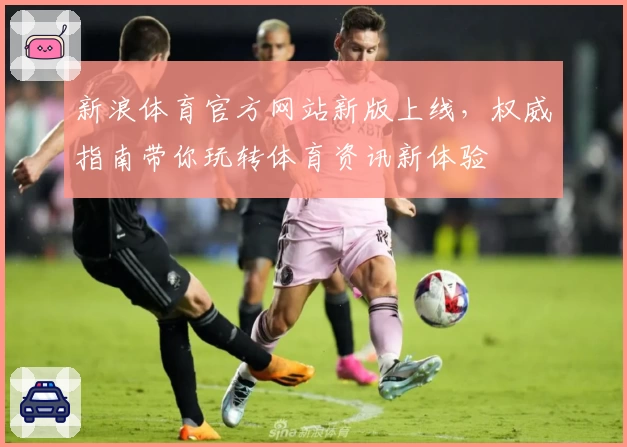 新浪体育官方网站新版上线，权威指南带你玩转体育资讯新体验