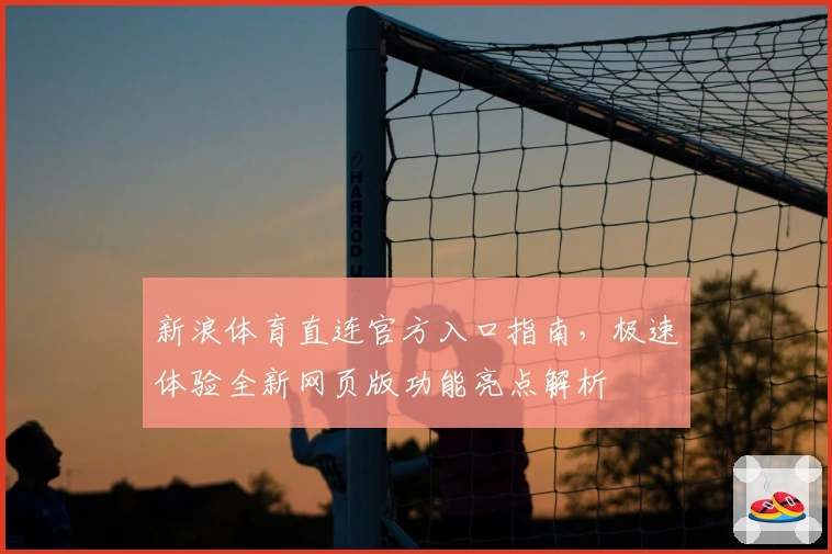 新浪体育直连官方入口指南，极速体验全新网页版功能亮点解析