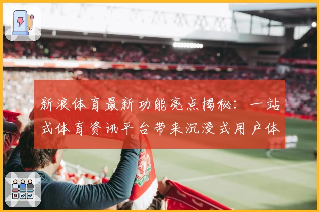 新浪体育最新功能亮点揭秘：一站式体育资讯平台带来沉浸式用户体验