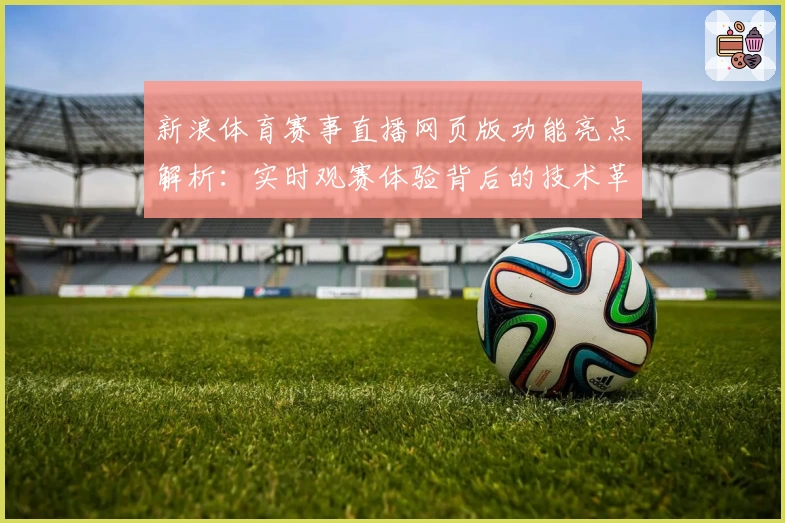 新浪体育赛事直播网页版功能亮点解析：实时观赛体验背后的技术革新与人性化设计