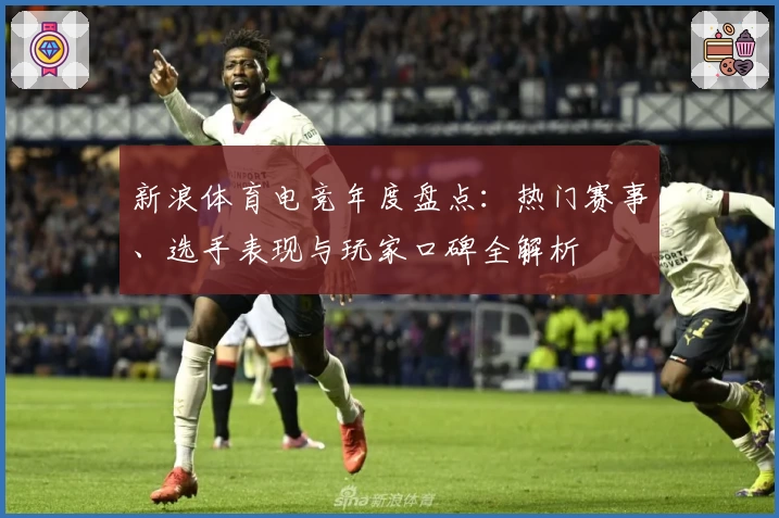 新浪体育电竞年度盘点：热门赛事、选手表现与玩家口碑全解析
