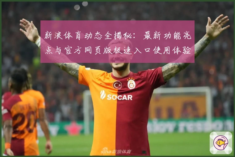 新浪体育动态全揭秘：最新功能亮点与官方网页版极速入口使用体验