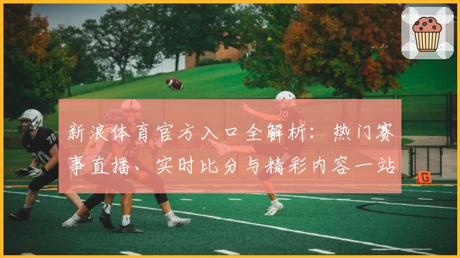 新浪体育官方入口全解析：热门赛事直播、实时比分与精彩内容一站式体验