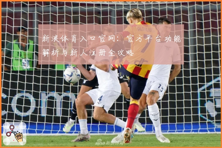 新浪体育入口官网：官方平台功能解析与新人注册全攻略
