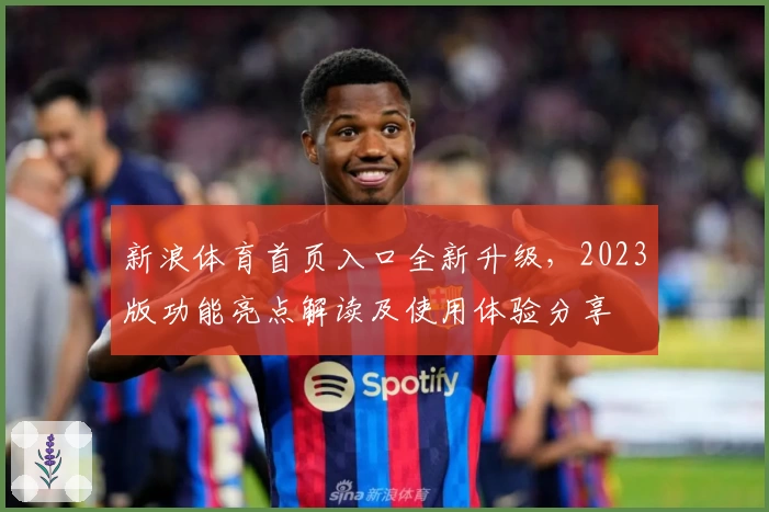 新浪体育首页入口全新升级，2023版功能亮点解读及使用体验分享