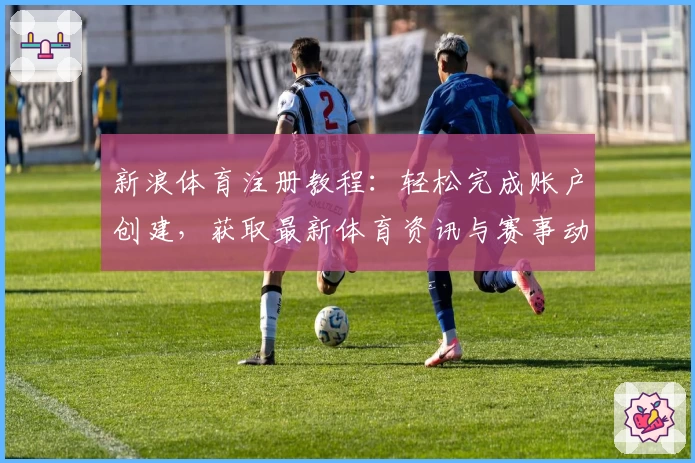 新浪体育注册教程：轻松完成账户创建，获取最新体育资讯与赛事动态
