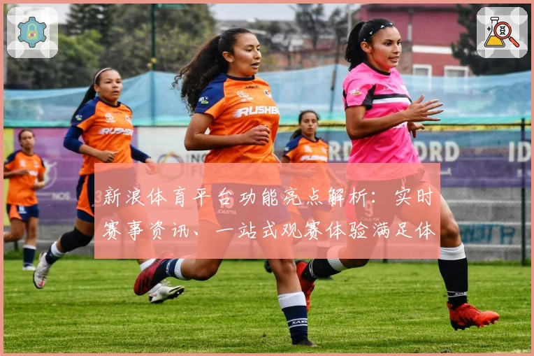 新浪体育平台功能亮点解析：实时赛事资讯、一站式观赛体验满足体育迷