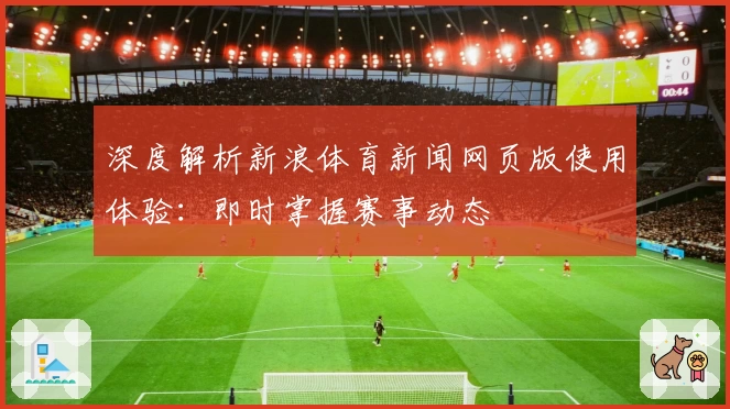 深度解析新浪体育新闻网页版使用体验：即时掌握赛事动态