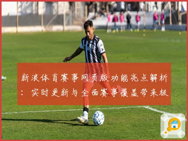 新浪体育赛事网页版功能亮点解析：实时更新与全面赛事覆盖带来极致观赛体验