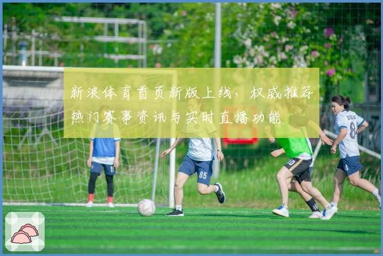 新浪体育首页新版上线,权威推荐热门赛事资讯与实时直播功能