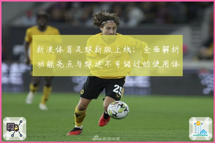 新浪体育足球新版上线：全面解析功能亮点与球迷不可错过的使用体验