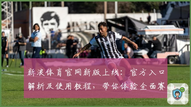新浪体育官网新版上线：官方入口解析及使用教程，带你体验全面赛事资讯