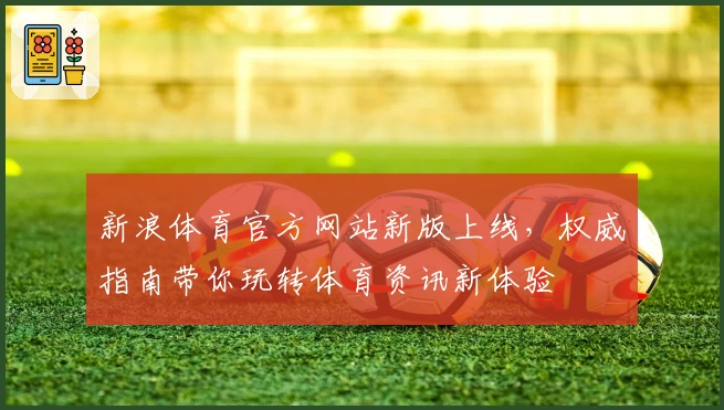 新浪体育官方网站新版上线，权威指南带你玩转体育资讯新体验