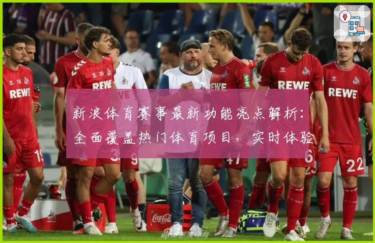 新浪体育赛事最新功能亮点解析：全面覆盖热门体育项目，实时体验赛事魅力