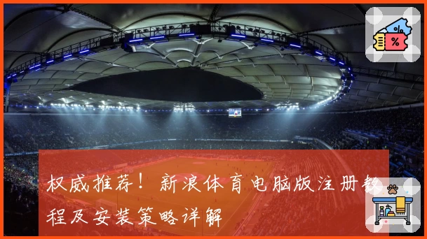 权威推荐！新浪体育电脑版注册教程及安装策略详解