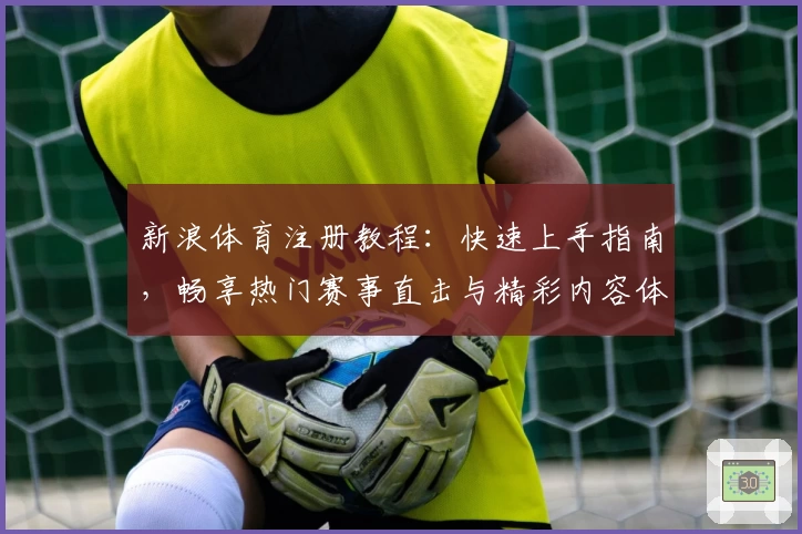 新浪体育注册教程：快速上手指南，畅享热门赛事直击与精彩内容体验
