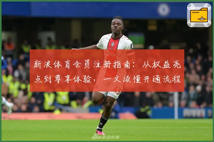 新浪体育会员注册指南：从权益亮点到尊享体验，一文读懂开通流程与实用功能