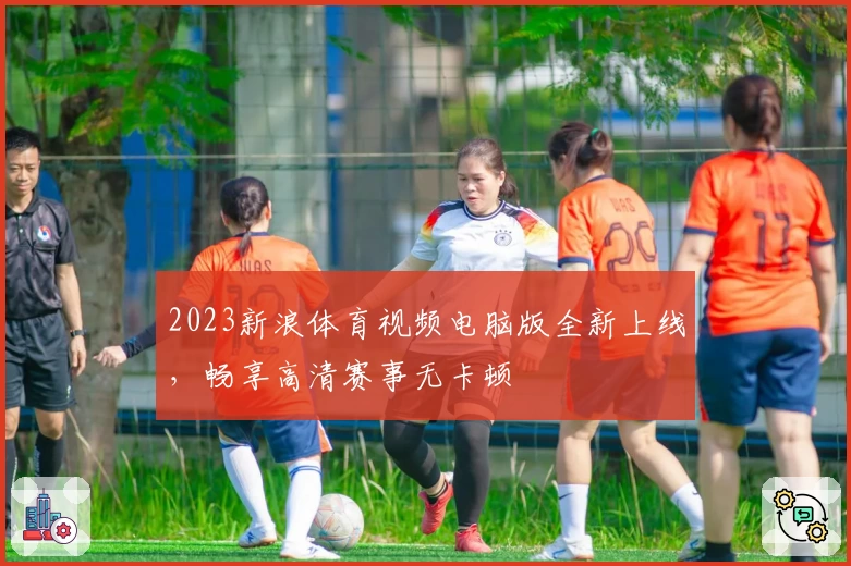 2023新浪体育视频电脑版全新上线，畅享高清赛事无卡顿