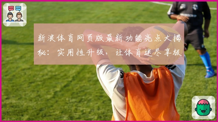 新浪体育网页版最新功能亮点大揭秘：实用性升级，让体育迷尽享极致体验