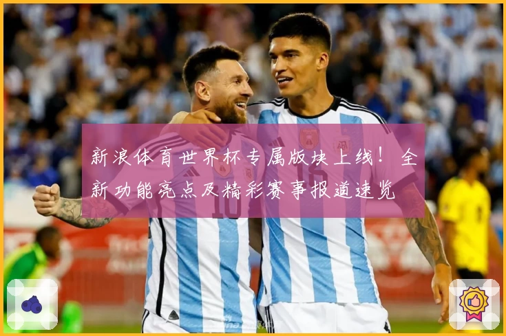 新浪体育世界杯专属版块上线！全新功能亮点及精彩赛事报道速览