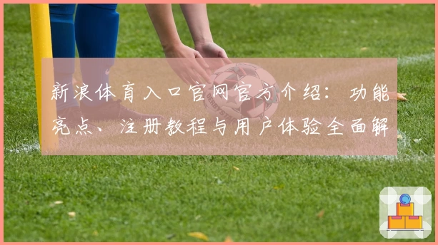 新浪体育入口官网官方介绍：功能亮点、注册教程与用户体验全面解析