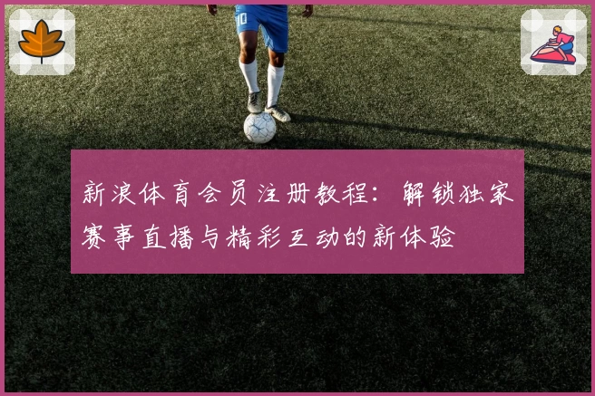 新浪体育会员注册教程：解锁独家赛事直播与精彩互动的新体验