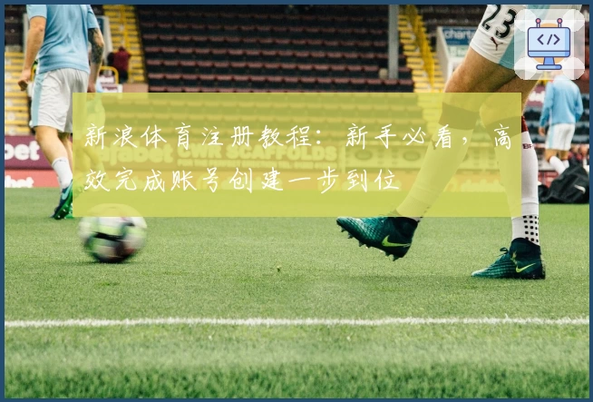 新浪体育注册教程：新手必看，高效完成账号创建一步到位